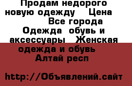 Продам недорого новую одежду! › Цена ­ 3 000 - Все города Одежда, обувь и аксессуары » Женская одежда и обувь   . Алтай респ.